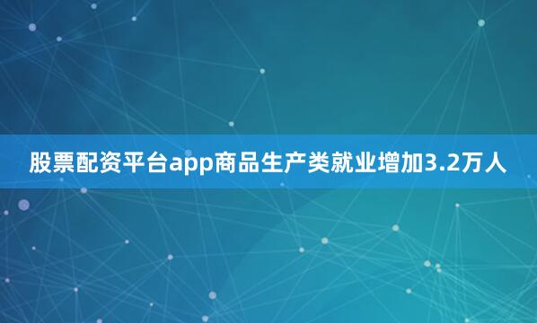股票配资平台app商品生产类就业增加3.2万人
