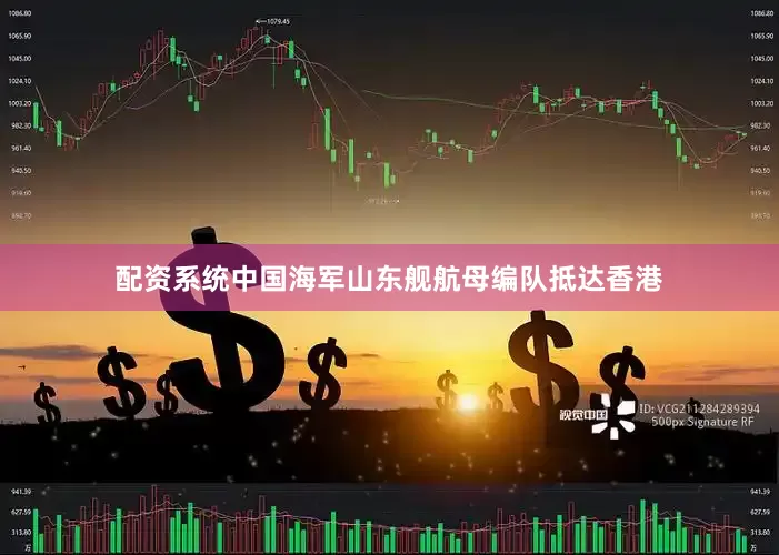 配资系统中国海军山东舰航母编队抵达香港