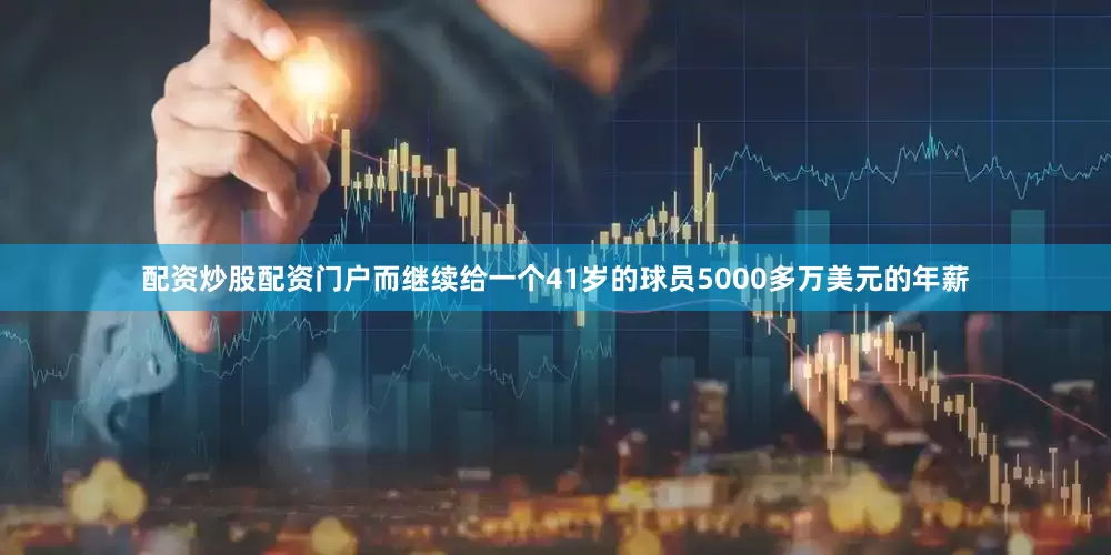 配资炒股配资门户而继续给一个41岁的球员5000多万美元的年薪