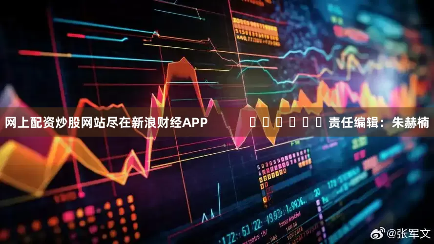 网上配资炒股网站尽在新浪财经APP            						责任编辑：朱赫楠