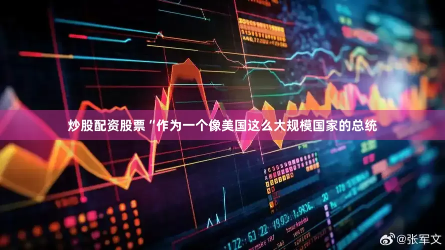炒股配资股票　　“作为一个像美国这么大规模国家的总统