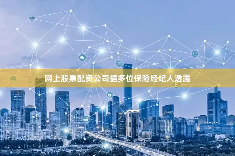 网上股票配资公司据多位保险经纪人透露