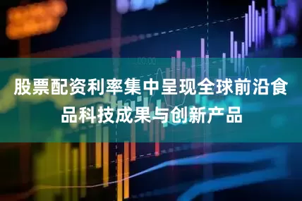 股票配资利率集中呈现全球前沿食品科技成果与创新产品
