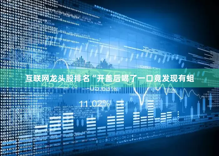 互联网龙头股排名“开盖后喝了一口竟发现有蛆
