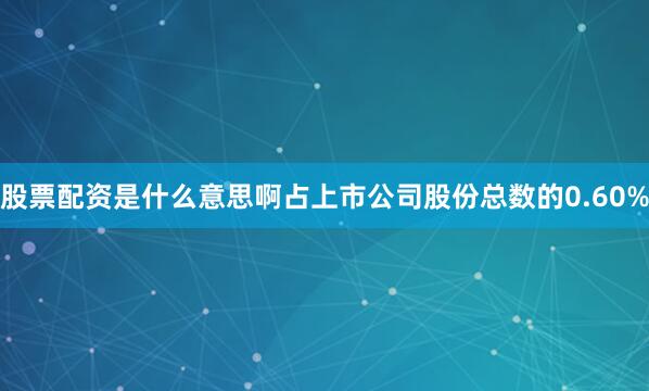 股票配资是什么意思啊占上市公司股份总数的0.60%