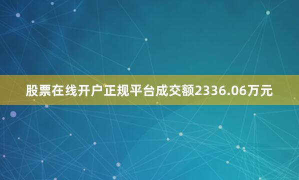 股票在线开户正规平台成交额2336.06万元