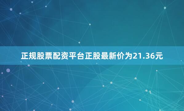 正规股票配资平台正股最新价为21.36元