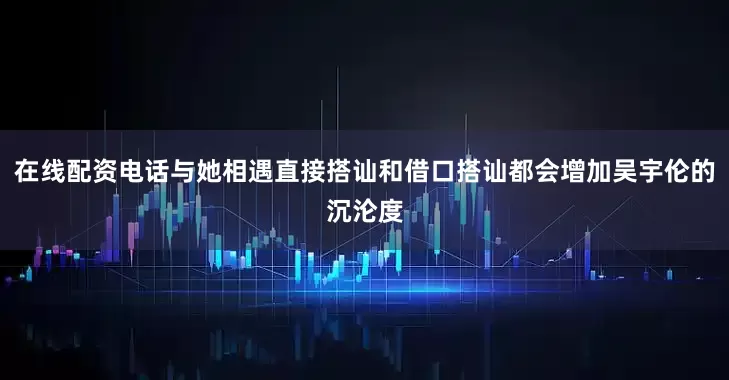 在线配资电话与她相遇直接搭讪和借口搭讪都会增加吴宇伦的沉沦度