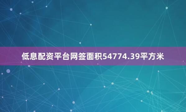 低息配资平台网签面积54774.39平方米