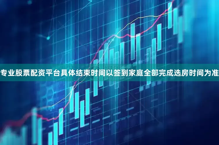 专业股票配资平台具体结束时间以签到家庭全部完成选房时间为准