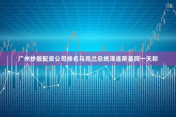 广州炒股配资公司排名乌克兰总统泽连斯基同一天称
