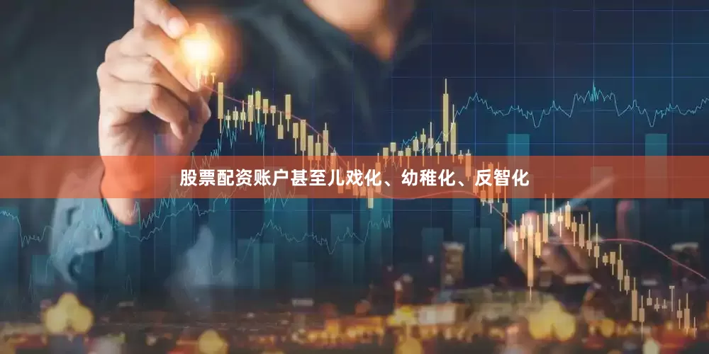 股票配资账户甚至儿戏化、幼稚化、反智化