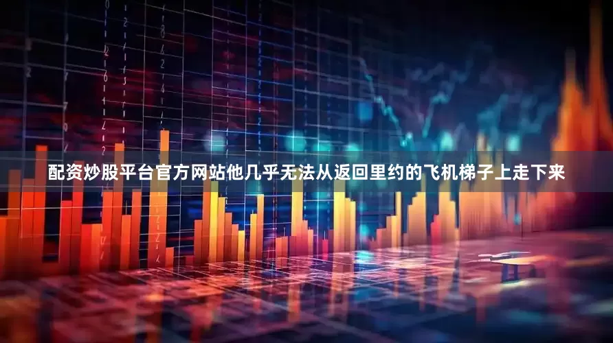 配资炒股平台官方网站他几乎无法从返回里约的飞机梯子上走下来