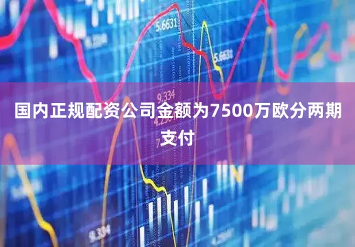 国内正规配资公司金额为7500万欧分两期支付