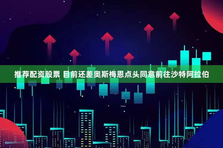 推荐配资股票 目前还差奥斯梅恩点头同意前往沙特阿拉伯
