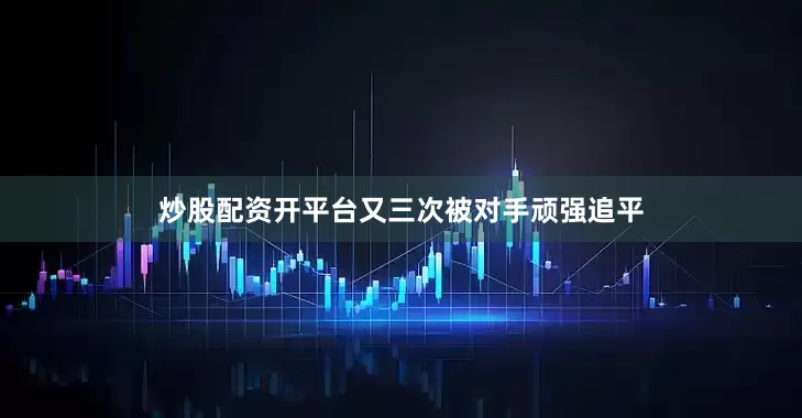 炒股配资开平台又三次被对手顽强追平
