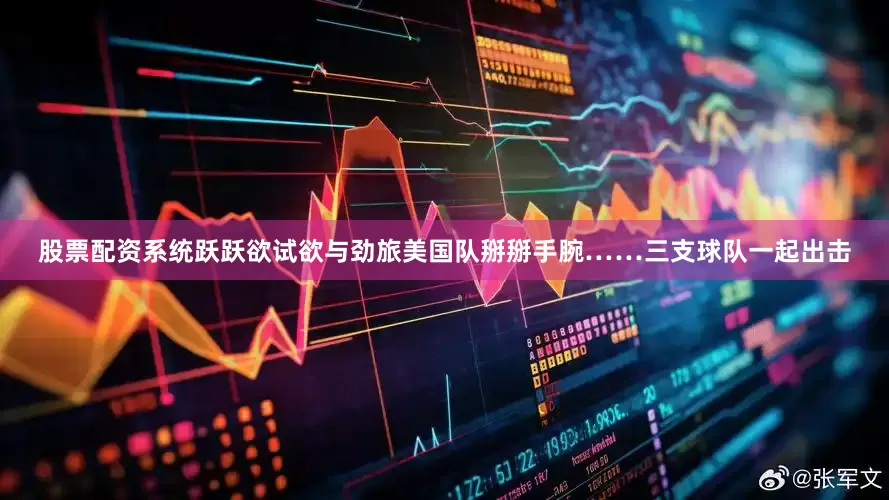 股票配资系统跃跃欲试欲与劲旅美国队掰掰手腕……三支球队一起出击
