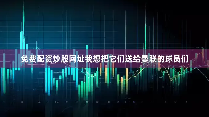 免费配资炒股网址我想把它们送给曼联的球员们