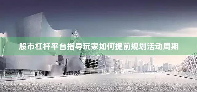 股市杠杆平台指导玩家如何提前规划活动周期