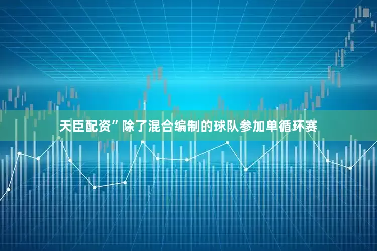 天臣配资”除了混合编制的球队参加单循环赛