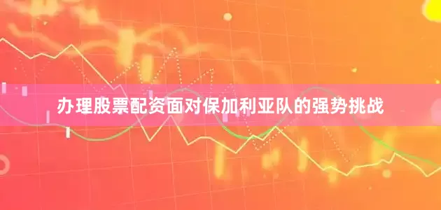 办理股票配资面对保加利亚队的强势挑战