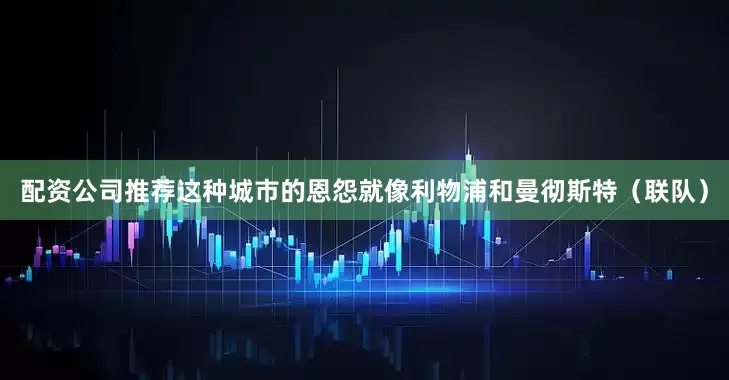 配资公司推荐这种城市的恩怨就像利物浦和曼彻斯特（联队）