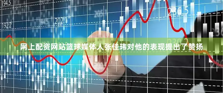 网上配资网站篮球媒体人张佳玮对他的表现提出了赞扬