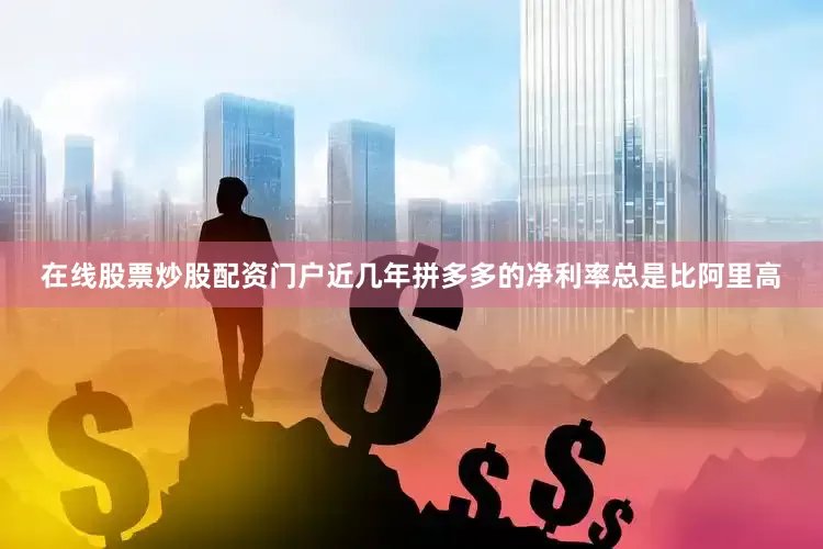 在线股票炒股配资门户近几年拼多多的净利率总是比阿里高