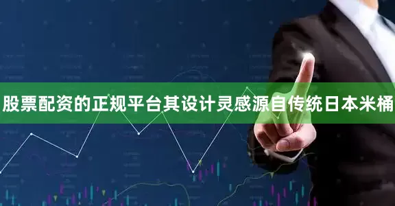 股票配资的正规平台其设计灵感源自传统日本米桶