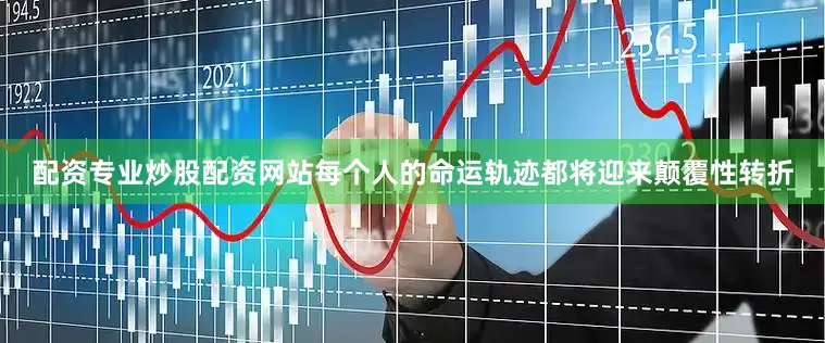 配资专业炒股配资网站每个人的命运轨迹都将迎来颠覆性转折