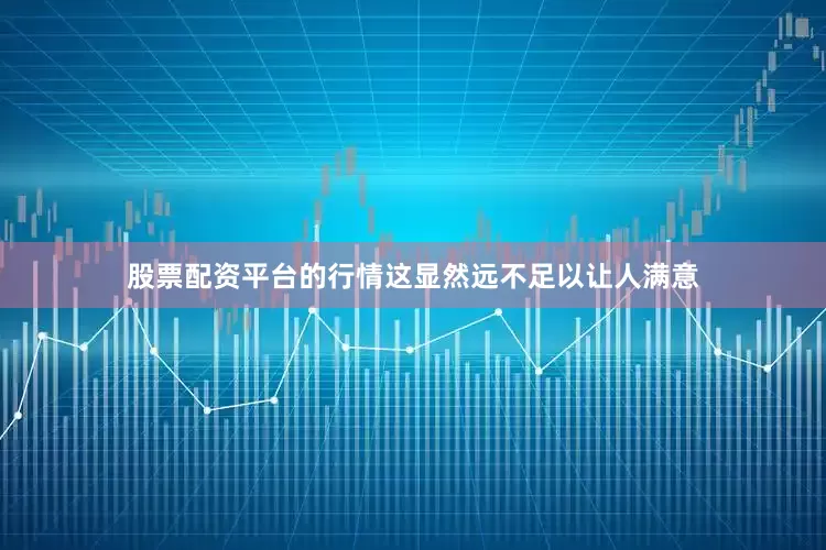 股票配资平台的行情这显然远不足以让人满意