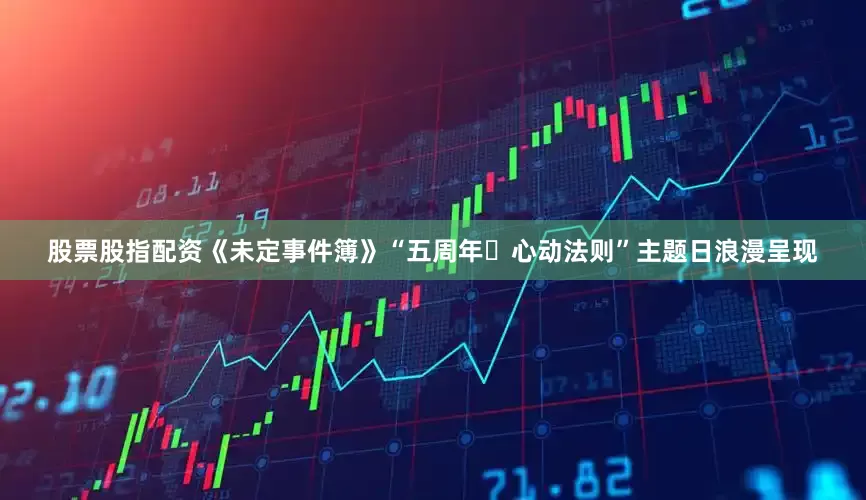 股票股指配资《未定事件簿》“五周年・心动法则”主题日浪漫呈现
