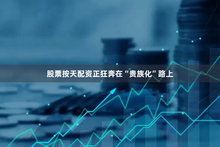 股票按天配资正狂奔在“贵族化”路上