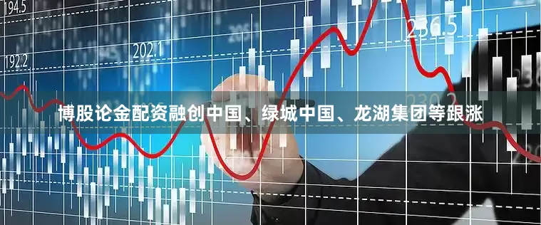 博股论金配资融创中国、绿城中国、龙湖集团等跟涨