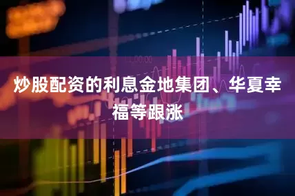 炒股配资的利息金地集团、华夏幸福等跟涨