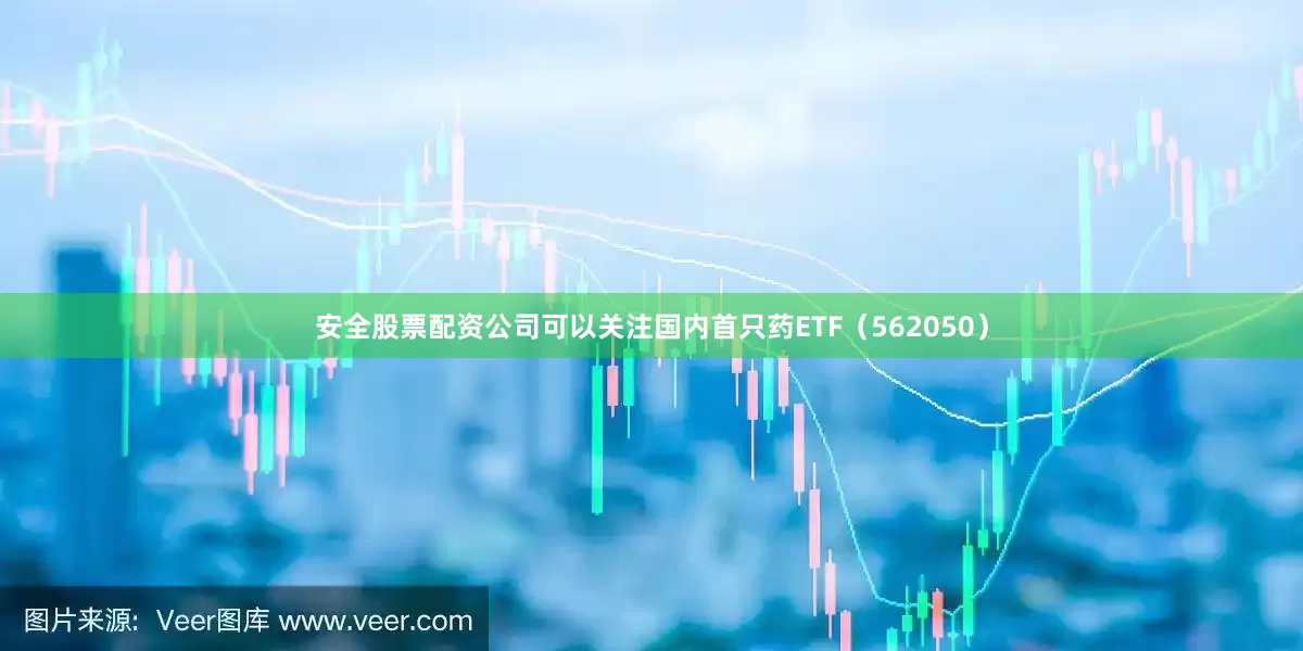 安全股票配资公司可以关注国内首只药ETF（562050）
