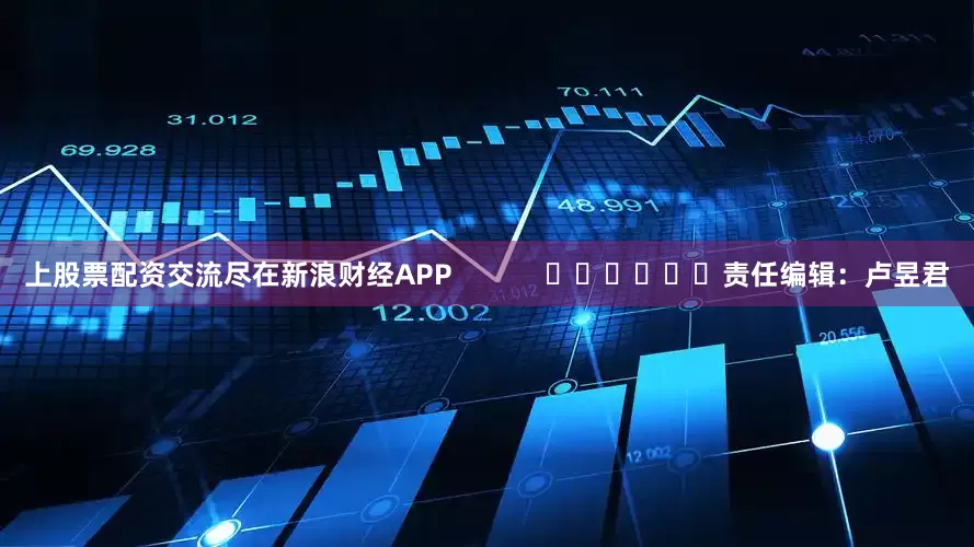 上股票配资交流尽在新浪财经APP            						责任编辑：卢昱君