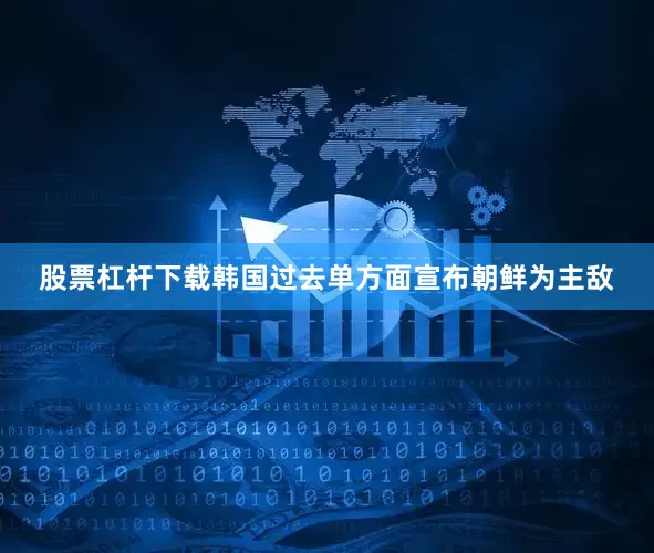 股票杠杆下载韩国过去单方面宣布朝鲜为主敌