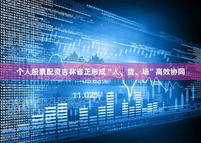 个人股票配资吉林省正形成“人、货、场”高效协同