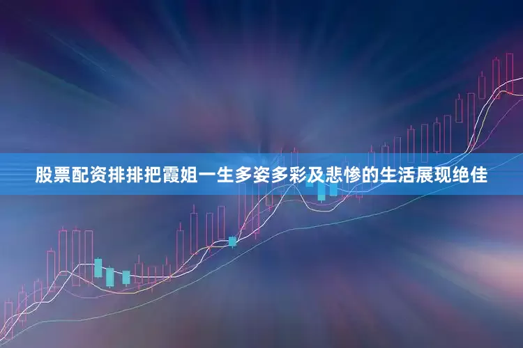 股票配资排排把霞姐一生多姿多彩及悲惨的生活展现绝佳