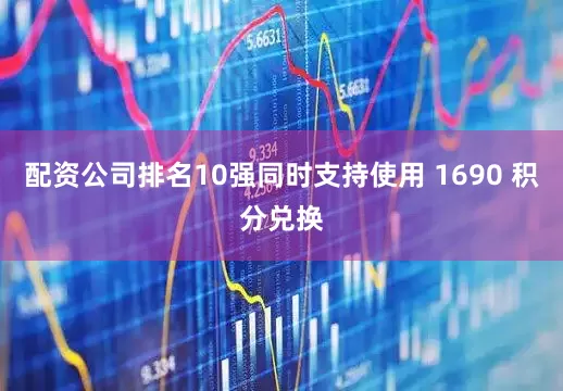 配资公司排名10强同时支持使用 1690 积分兑换