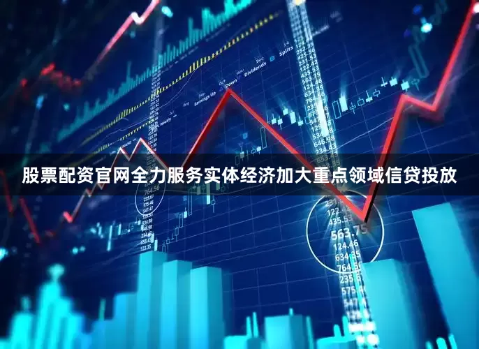 股票配资官网全力服务实体经济加大重点领域信贷投放