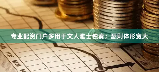 专业配资门户多用于文人雅士独奏；瑟则体形宽大