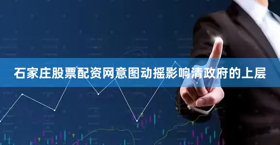 石家庄股票配资网意图动摇影响清政府的上层