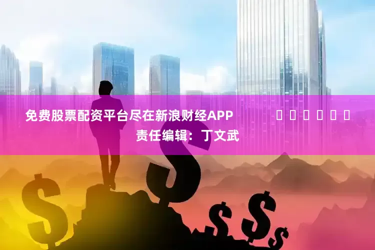 免费股票配资平台尽在新浪财经APP            						责任编辑：丁文武