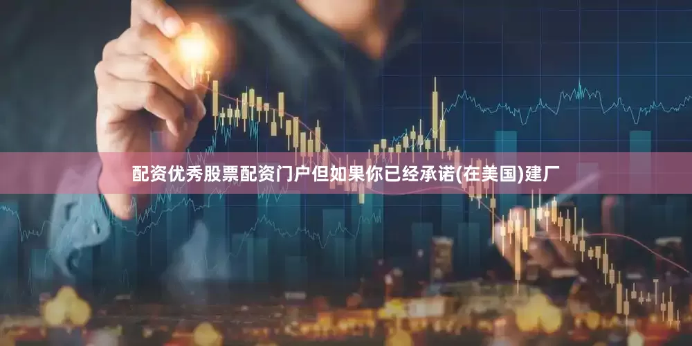 配资优秀股票配资门户但如果你已经承诺(在美国)建厂