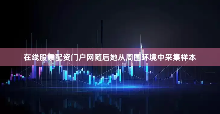 在线股票配资门户网随后她从周围环境中采集样本