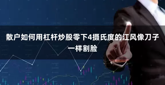 散户如何用杠杆炒股零下4摄氏度的江风像刀子一样割脸