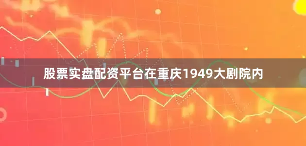 股票实盘配资平台在重庆1949大剧院内