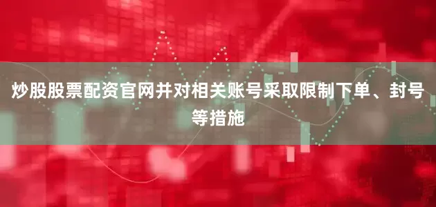 炒股股票配资官网并对相关账号采取限制下单、封号等措施